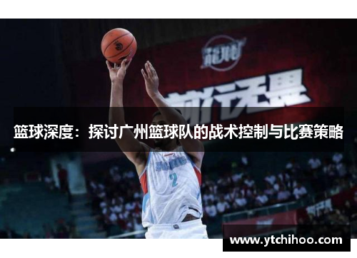 篮球深度：探讨广州篮球队的战术控制与比赛策略