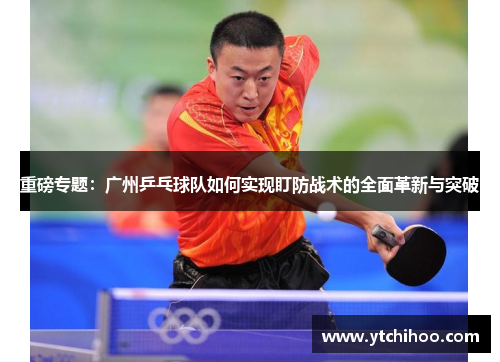 重磅专题：广州乒乓球队如何实现盯防战术的全面革新与突破