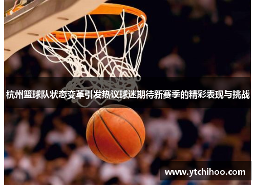 杭州篮球队状态变革引发热议球迷期待新赛季的精彩表现与挑战