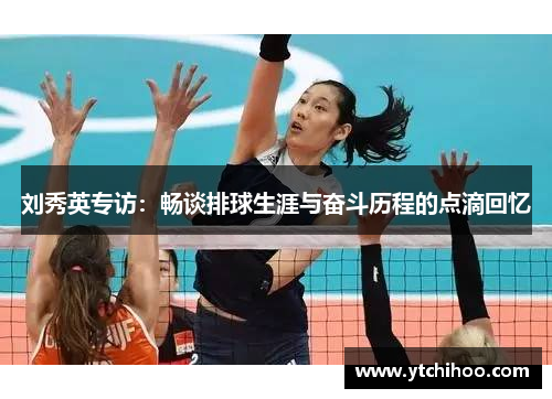 刘秀英专访：畅谈排球生涯与奋斗历程的点滴回忆