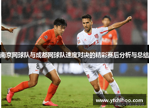 南京网球队与成都网球队速度对决的精彩赛后分析与总结