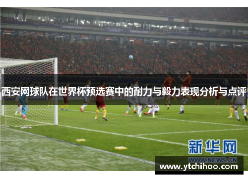 西安网球队在世界杯预选赛中的耐力与毅力表现分析与点评