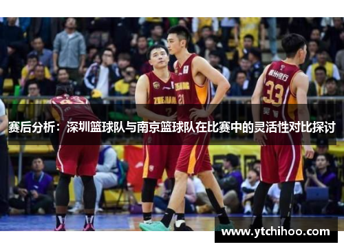 赛后分析：深圳篮球队与南京篮球队在比赛中的灵活性对比探讨