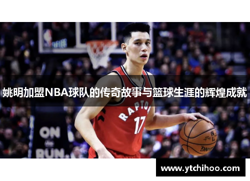 姚明加盟NBA球队的传奇故事与篮球生涯的辉煌成就