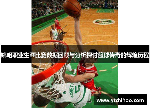 姚明职业生涯比赛数据回顾与分析探讨篮球传奇的辉煌历程