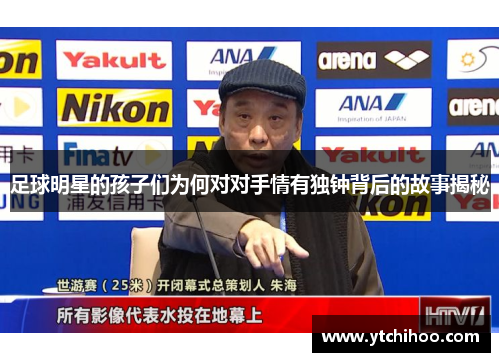 足球明星的孩子们为何对对手情有独钟背后的故事揭秘