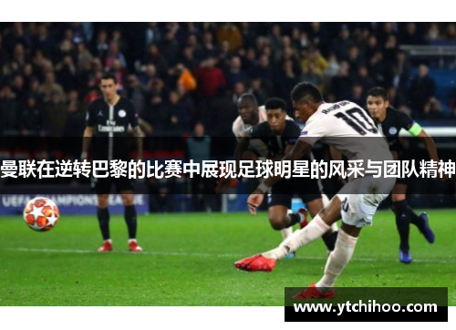 曼联在逆转巴黎的比赛中展现足球明星的风采与团队精神