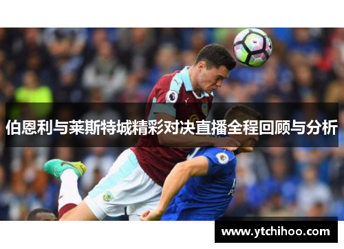 伯恩利与莱斯特城精彩对决直播全程回顾与分析