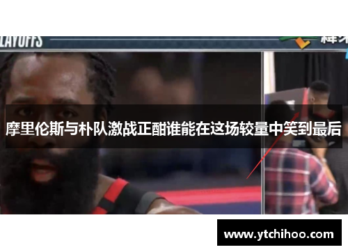摩里伦斯与朴队激战正酣谁能在这场较量中笑到最后