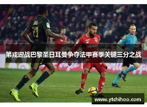 第戎迎战巴黎圣日耳曼争夺法甲赛季关键三分之战