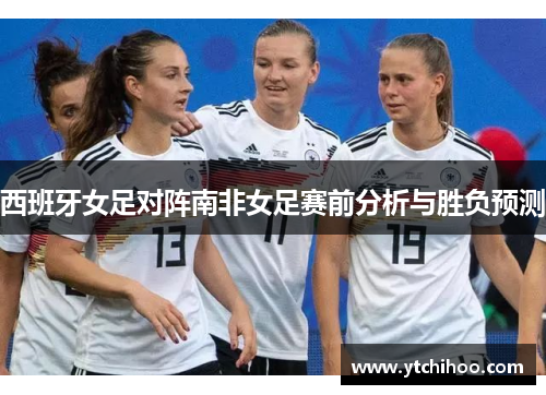 西班牙女足对阵南非女足赛前分析与胜负预测
